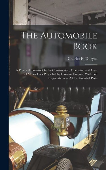 The Automobile Book: A Practical Treatise On The Construction, Operation And Care Of Motor Cars Propelled By Gasoline Engines; With Full Explanations Of All The Essential Parts