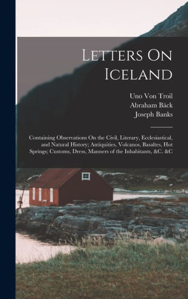 Letters On Iceland: Containing Observations On The Civil, Literary, Ecclesiastical, And Natural History; Antiquities, Volcanos, Basaltes, Hot Springs; ... Dress, Manners Of The Inhabitants, &C. &C