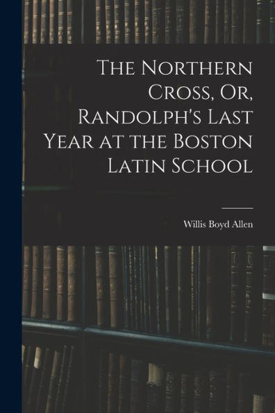 The Northern Cross, Or, Randolph's Last Year At The Boston Latin School - 9781017639155