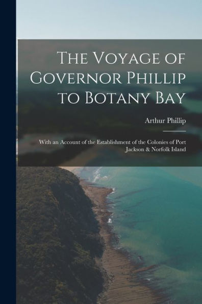 The Voyage Of Governor Phillip To Botany Bay: With An Account Of The Establishment Of The Colonies Of Port Jackson & Norfolk Island - 9781017639551