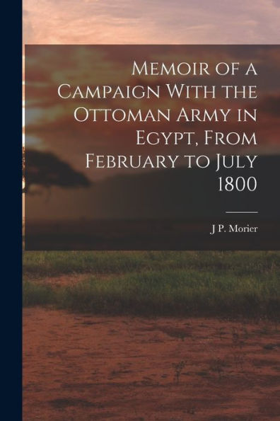 Memoir Of A Campaign With The Ottoman Army In Egypt, From February To July 1800 - 9781017639698