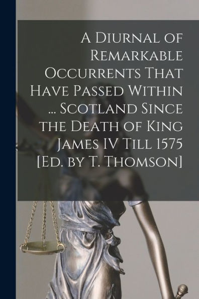 A Diurnal Of Remarkable Occurrents That Have Passed Within ... Scotland Since The Death Of King James Iv Till 1575 [Ed. By T. Thomson] - 9781017639803