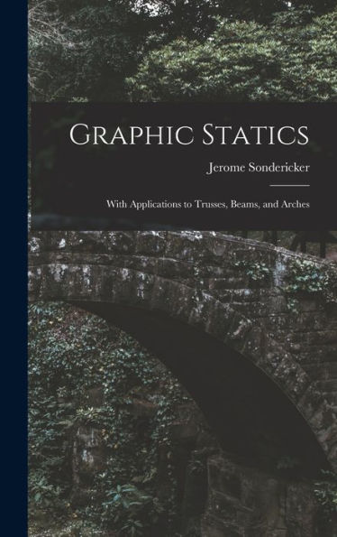 Graphic Statics: With Applications To Trusses, Beams, And Arches