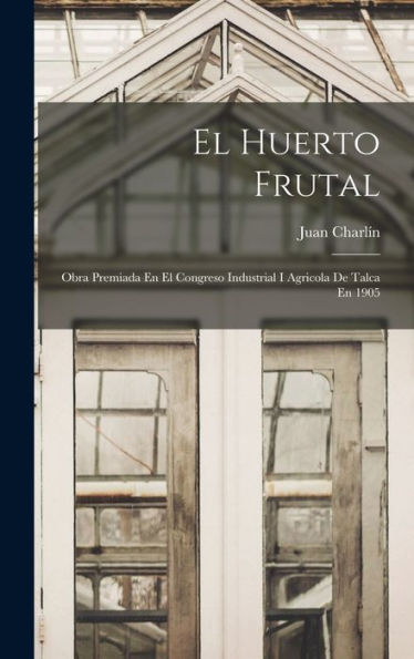 El Huerto Frutal: Obra Premiada En El Congreso Industrial I Agricola De Talca En 1905 (Spanish Edition)