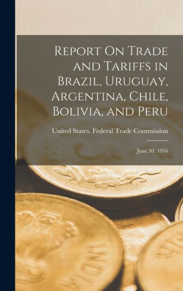 Report On Trade And Tariffs In Brazil, Uruguay, Argentina, Chile, Bolivia, And Peru: June 30, 1916