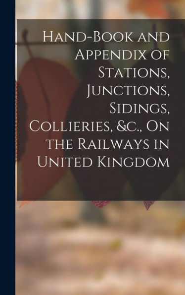 Hand-Book And Appendix Of Stations, Junctions, Sidings, Collieries, &C., On The Railways In United Kingdom - 9781017640762