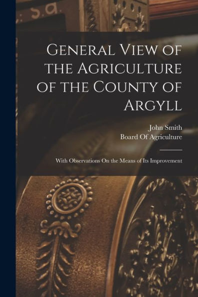 General View Of The Agriculture Of The County Of Argyll: With Observations On The Means Of Its Improvement - 9781017641172