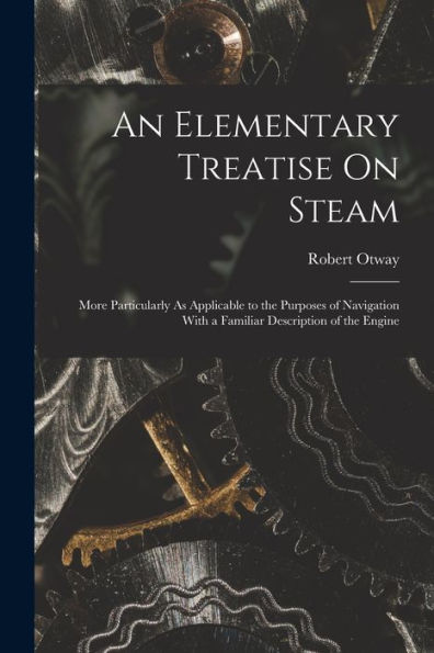 An Elementary Treatise On Steam: More Particularly As Applicable To The Purposes Of Navigation With A Familiar Description Of The Engine - 9781017641592