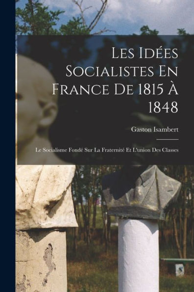Les Idées Socialistes En France De 1815 À 1848: Le Socialisme Fondé Sur La Fraternité Et L'Union Des Classes (French Edition) - 9781017641691