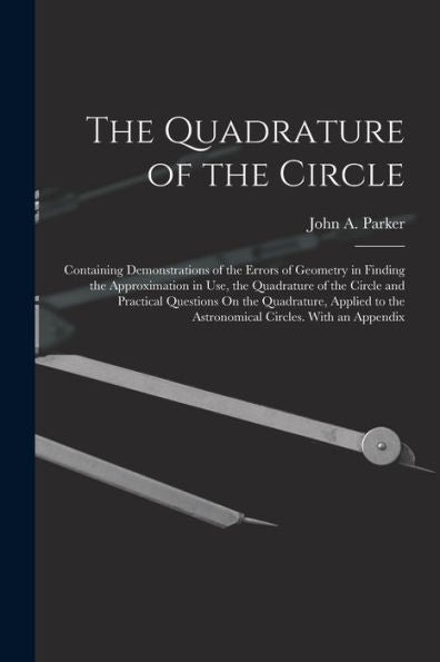The Quadrature Of The Circle: Containing Demonstrations Of The Errors Of Geometry In Finding The Approximation In Use, The Quadrature Of The Circle ... To The Astronomical Circles. With An Appendix - 9781017641752