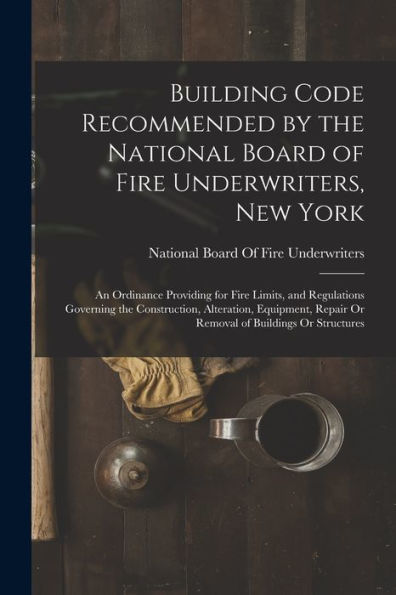 Building Code Recommended By The National Board Of Fire Underwriters, New York: An Ordinance Providing For Fire Limits, And Regulations Governing The ... Repair Or Removal Of Buildings Or Structures - 9781017641868