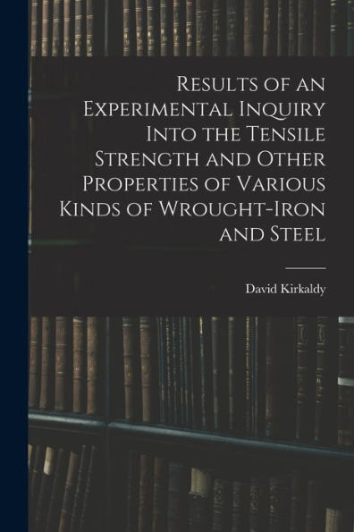 Results Of An Experimental Inquiry Into The Tensile Strength And Other Properties Of Various Kinds Of Wrought-Iron And Steel - 9781017642612