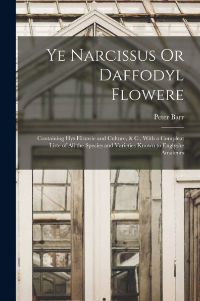 Ye Narcissus Or Daffodyl Flowere: Containing Hys Historie And Culture, & C., With A Compleat Liste Of All The Species And Varieties Known To Englyshe Amateurs - 9781017642827