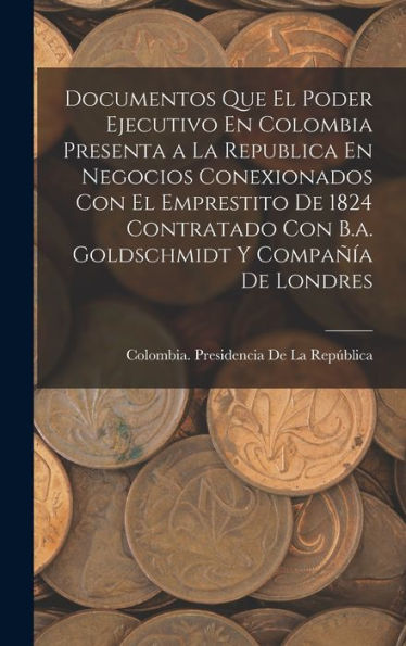 Documentos Que El Poder Ejecutivo En Colombia Presenta A La Republica En Negocios Conexionados Con El Emprestito De 1824 Contratado Con B.A. Goldschmidt Y Compañía De Londres (Spanish Edition) - 9781017645934