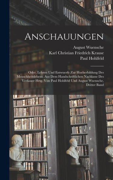 Anschauungen: Oder, Lehren Und Entwuerfe Zur Hoeherbildung Des Menschheitslebens. Aus Dem Handschriftlichen Nachlasse Des Verfasser Hrsg. Von Paul ... Wuensche, Dritter Band (German Edition) - 9781017646153