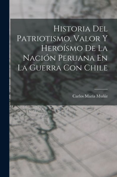 Historia Del Patriotismo, Valor Y Heroísmo De La Nación Peruana En La Guerra Con Chile (Spanish Edition) - 9781017647273