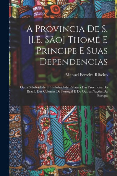 A Provincia De S. [I.E. São] Thomé E Principe E Suas Dependencias: Ou, A Salubridade E Insalubridade Relativa Das Provincias Do Brazil, Das Colonias ... Outras Nações Da Europa (Portuguese Edition) - 9781017647594