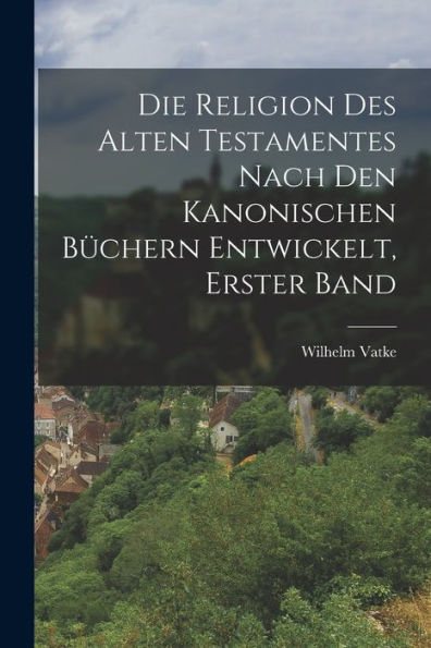 Die Religion Des Alten Testamentes Nach Den Kanonischen Büchern Entwickelt, Erster Band (German Edition) - 9781017647600