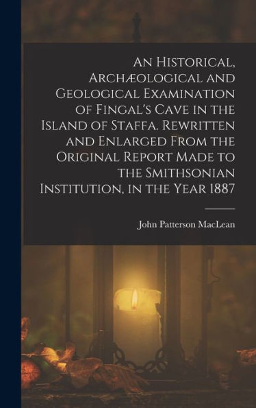 An Historical, Archæological And Geological Examination Of Fingal's Cave In The Island Of Staffa. Rewritten And Enlarged From The Original Report Made To The Smithsonian Institution, In The Year 1887 - 9781017647655