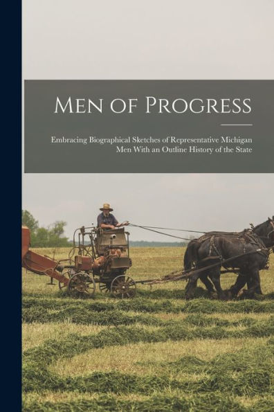 Men Of Progress: Embracing Biographical Sketches Of Representative Michigan Men With An Outline History Of The State - 9781017648195