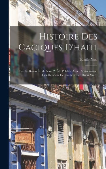 Histoire Des Caciques D'Haiti: Par Le Baron Émile Nau. 2. Éd. Publiée Avec L'Autorisation Des Héritiers De L'Auteur Par Ducis Viard (French Edition) - 9781017648447