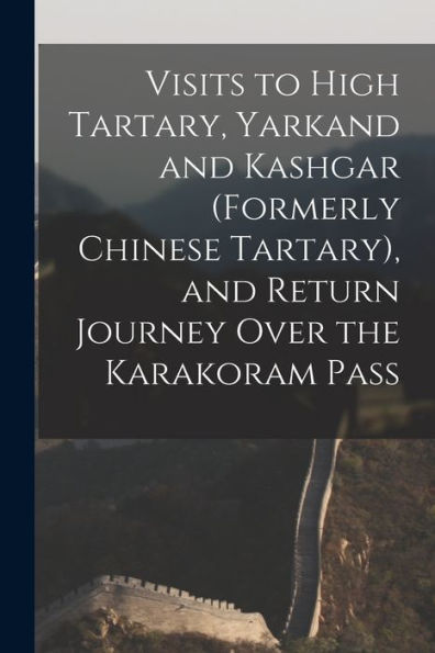 Visits To High Tartary, Yarkand And Kashgar (Formerly Chinese Tartary), And Return Journey Over The Karakoram Pass