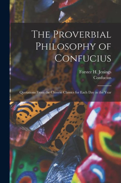 The Proverbial Philosophy Of Confucius: Quotations From The Chinese Classics For Each Day In The Year - 9781017649383