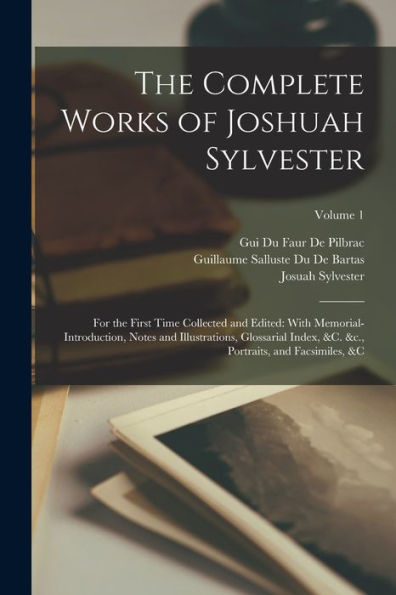 The Complete Works Of Joshuah Sylvester: For The First Time Collected And Edited: With Memorial-Introduction, Notes And Illustrations, Glossarial ... &C., Portraits, And Facsimiles, &C; Volume 1