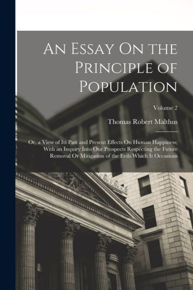 An Essay On The Principle Of Population: Or, A View Of Its Past And Present Effects On Human Happiness; With An Inquiry Into Our Prospects Respecting ... Of The Evils Which It Occasions; Volume 2