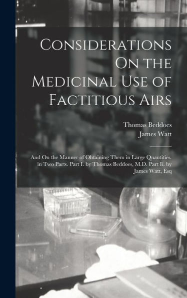 Considerations On The Medicinal Use Of Factitious Airs: And On The Manner Of Obtaining Them In Large Quantities. In Two Parts. Part I. By Thomas Beddoes, M.D. Part Ii. By James Watt, Esq