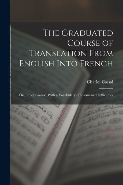 The Graduated Course Of Translation From English Into French: The Junior Course, With A Vocabulary Of Idioms And Difficulties - 9781017650211