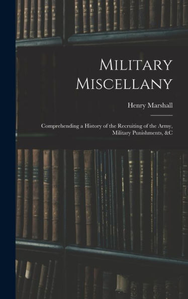 Military Miscellany: Comprehending A History Of The Recruiting Of The Army, Military Punishments, &C - 9781017650365