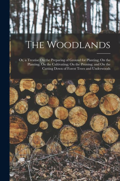 The Woodlands: Or, A Treatise On The Preparing Of Ground For Planting; On The Planting; On The Cultivating; On The Pruning; And On The Cutting Down Of Forest Trees And Underwoods - 9781017650372