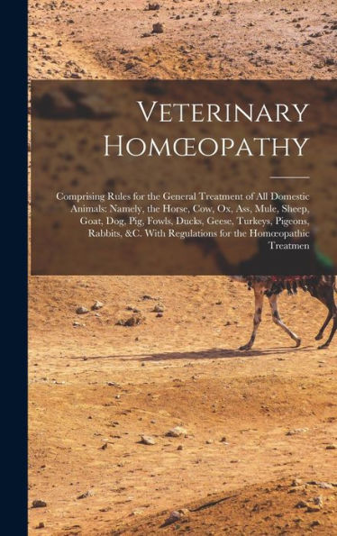 Veterinary Homoeopathy: Comprising Rules For The General Treatment Of All Domestic Animals: Namely, The Horse, Cow, Ox, Ass, Mule, Sheep, Goat, Dog, ... Regulations For The Homoeopathic Treatmen