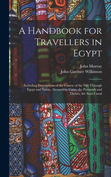 A Handbook For Travellers In Egypt: Including Descriptions Of The Course Of The Nile Through Egypt And Nubia, Alexandria, Cairo, The Pyramids And Thebes, The Suez Canal