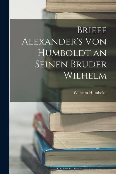 Briefe Alexander's Von Humboldt An Seinen Bruder Wilhelm (German Edition) - 9781017651263