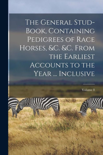 The General Stud-Book, Containing Pedigrees Of Race Horses, &C. &C. From The Earliest Accounts To The Year ... Inclusive; Volume 8 - 9781017651683