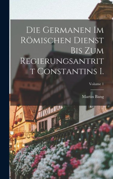Die Germanen Im Römischen Dienst Bis Zum Regierungsantritt Constantins I.; Volume 1 (German Edition)