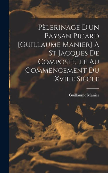 Pèlerinage D'Un Paysan Picard [Guillaume Manier] À St Jacques De Compostelle Au Commencement Du Xviiie Siècle (French Edition)