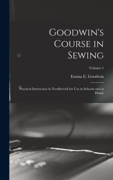 Goodwin's Course In Sewing: Practical Instruction In Needlework For Use In Schools And At Home; Volume 1
