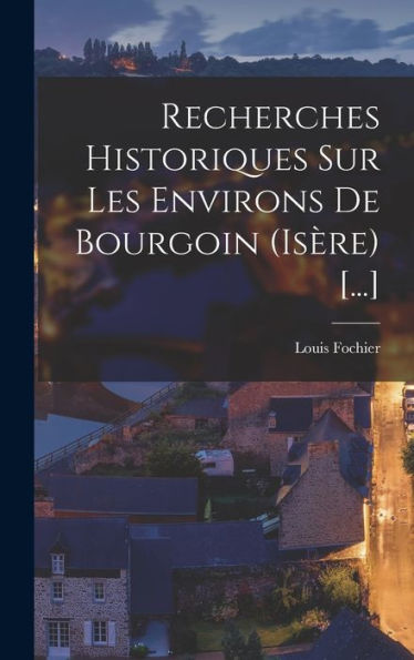 Recherches Historiques Sur Les Environs De Bourgoin (Isère) [...] (French Edition)