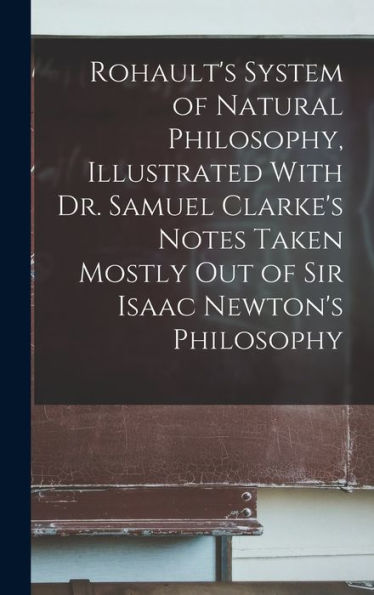 Rohault's System Of Natural Philosophy, Illustrated With Dr. Samuel Clarke's Notes Taken Mostly Out Of Sir Isaac Newton's Philosophy
