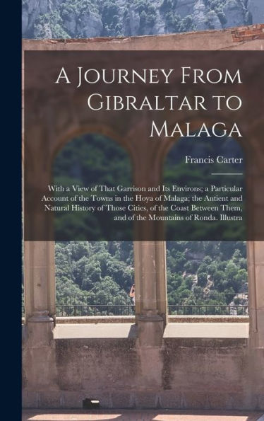 A Journey From Gibraltar To Malaga: With A View Of That Garrison And Its Environs; A Particular Account Of The Towns In The Hoya Of Malaga; The ... Them, And Of The Mountains Of Ronda. Illustra