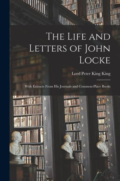 The Life And Letters Of John Locke: With Extracts From His Journals And Common-Place Books