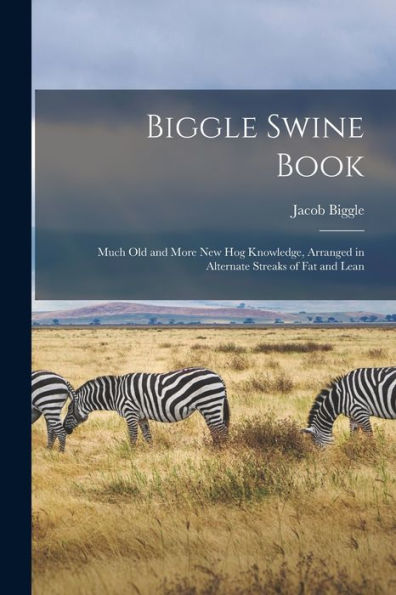 Biggle Swine Book: Much Old And More New Hog Knowledge, Arranged In Alternate Streaks Of Fat And Lean