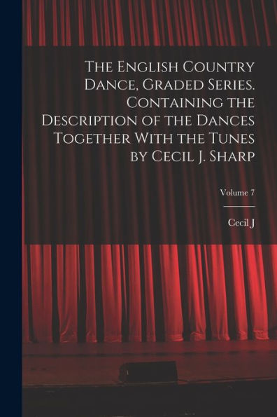 The English Country Dance, Graded Series. Containing The Description Of The Dances Together With The Tunes By Cecil J. Sharp; Volume 7