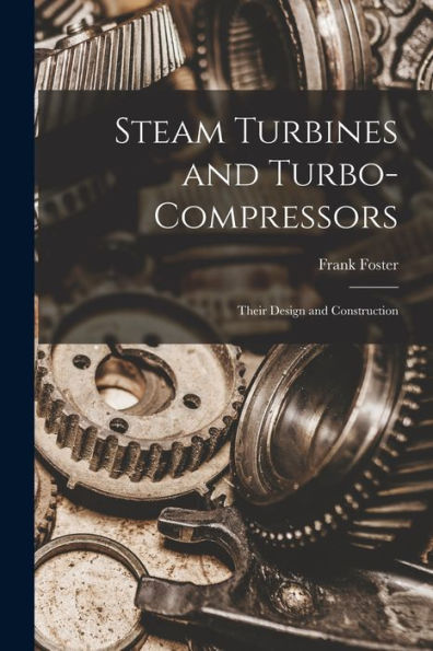 Steam Turbines And Turbo-Compressors: Their Design And Construction