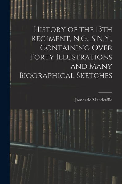 History Of The 13Th Regiment, N.G., S.N.Y., Containing Over Forty Illustrations And Many Biographical Sketches