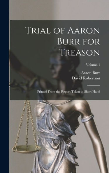 Trial Of Aaron Burr For Treason: Printed From The Report Taken In Short Hand; Volume 1 - 9781017702569