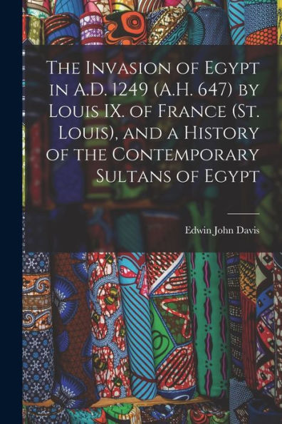The Invasion Of Egypt In A.D. 1249 (A.H. 647) By Louis Ix. Of France (St. Louis), And A History Of The Contemporary Sultans Of Egypt